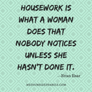 Housework is what a woman does that nobody notices unless she hasn't done it.